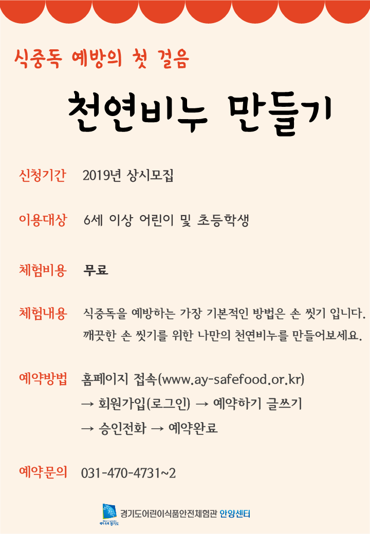 식중독 예방의 첫 걸음 천연비누 만들기 신청기간 2019년 상시모집 이용대상 6세 이상 어린이 및 초등학생 체험비용 무료 체험내용 식중독을 에방하는 가장 기본적인 방법은 손 씻기 입니다. 깨끗한 손씻기를 위한 마나의 천연비누를 만들어보세요 예약방법 1.홈페이지 접속, 2.회원가입 , 3예약하기 글쓰기, 4.승인전화 , 5.예약완료 , 예약문의 031-470-4731~2